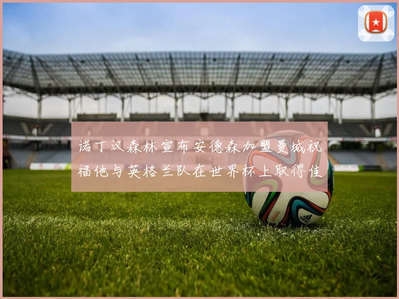 诺丁汉森林宣布安德森加盟曼城祝福他与英格兰队在世界杯上取得佳绩