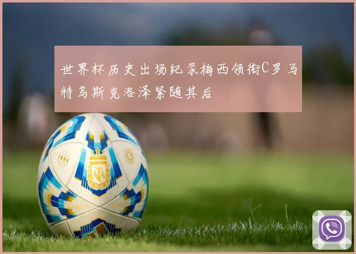 世界杯历史出场纪录梅西领衔C罗马特乌斯克洛泽紧随其后