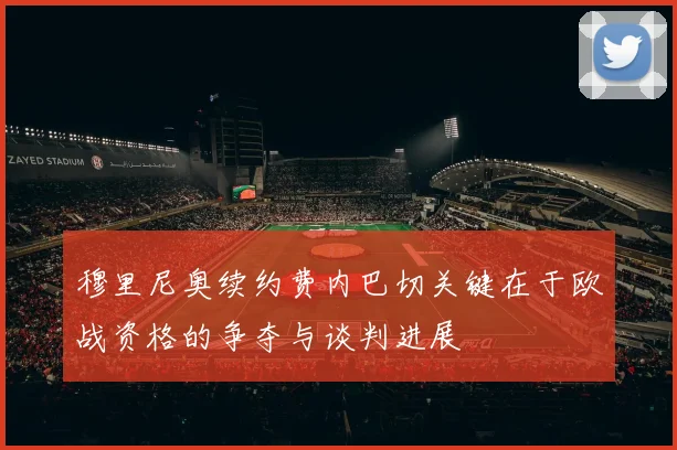 穆里尼奥续约费内巴切关键在于欧战资格的争夺与谈判进展