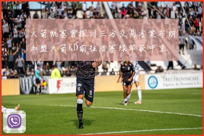 火箭凯塞曾探讨三方交易方案布朗加盟火箭KD前往活塞绿军获申京