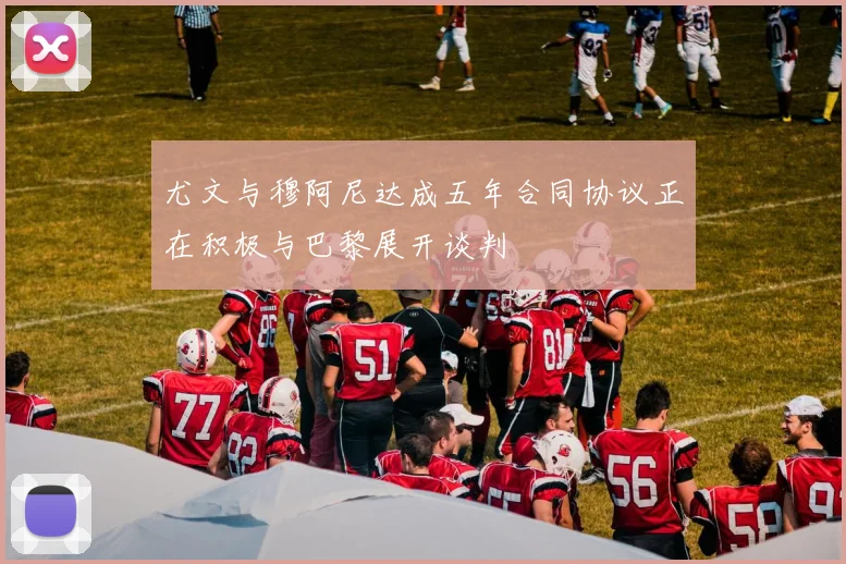 尤文与穆阿尼达成五年合同协议正在积极与巴黎展开谈判