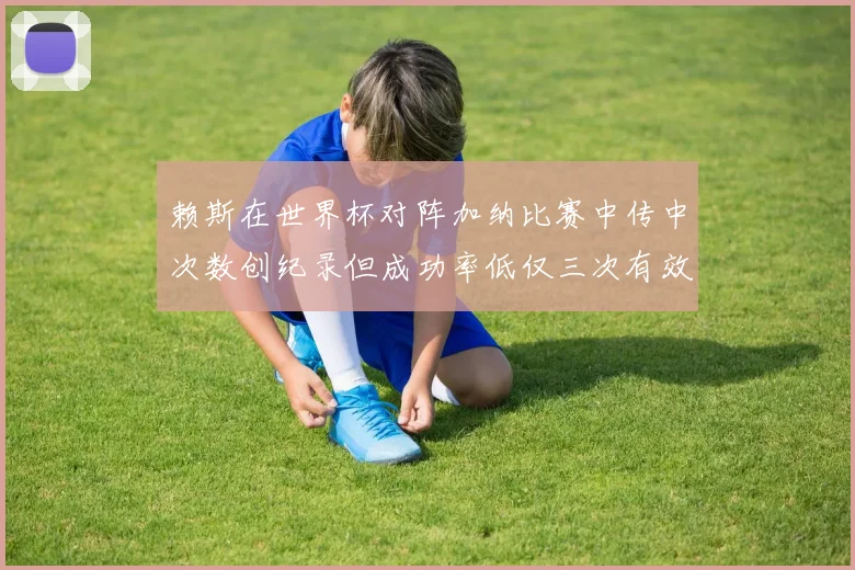 赖斯在世界杯对阵加纳比赛中传中次数创纪录但成功率低仅三次有效
