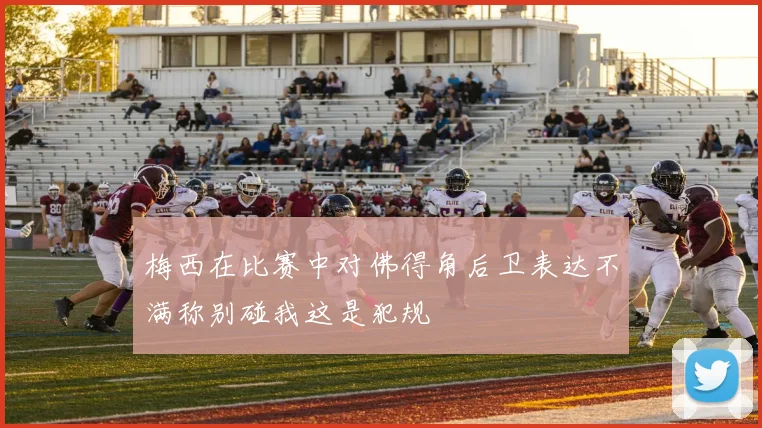 梅西在比赛中对佛得角后卫表达不满称别碰我这是犯规