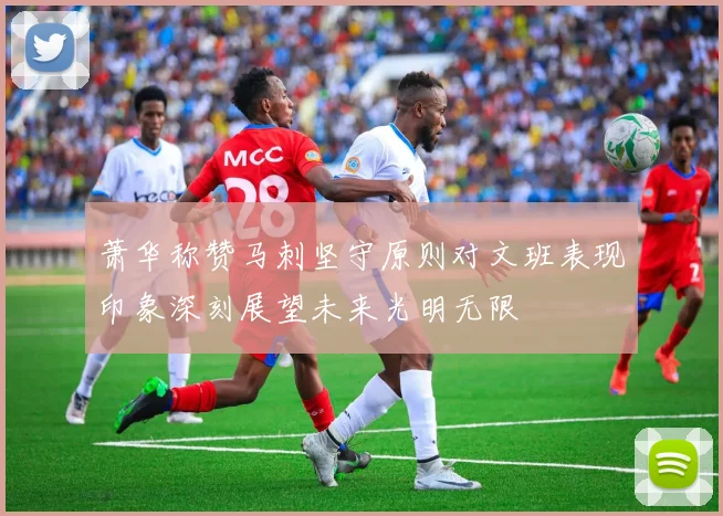 萧华称赞马刺坚守原则对文班表现印象深刻展望未来光明无限