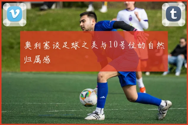 奥利塞谈足球之美与10号位的自然归属感