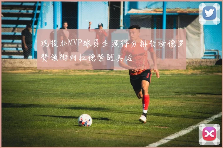 现役非MVP球员生涯得分排行榜德罗赞领衔利拉德紧随其后