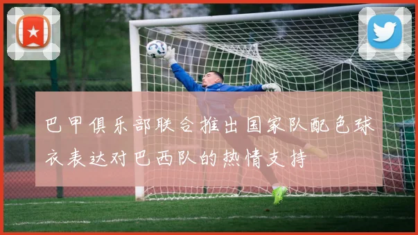 巴甲俱乐部联合推出国家队配色球衣表达对巴西队的热情支持