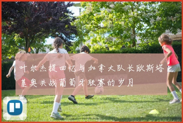 叶尔杰提回忆与加拿大队长欧斯塔基奥共战葡萄牙联赛的岁月