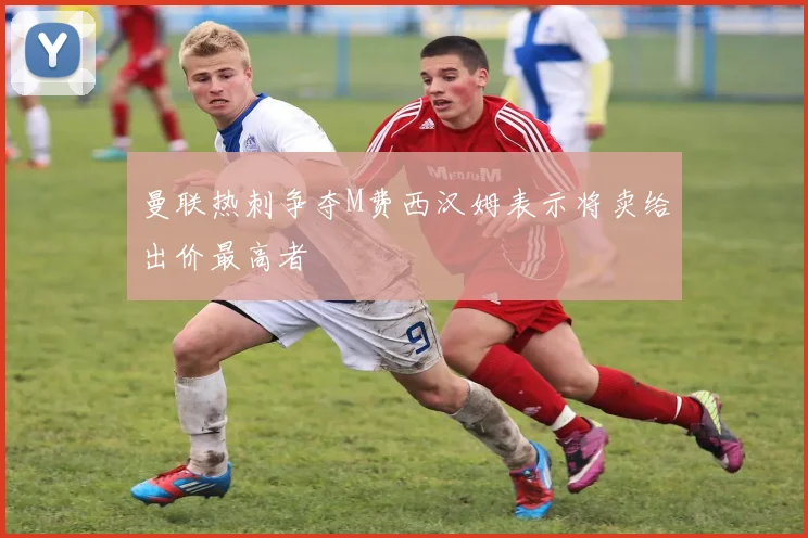 曼联热刺争夺M费西汉姆表示将卖给出价最高者