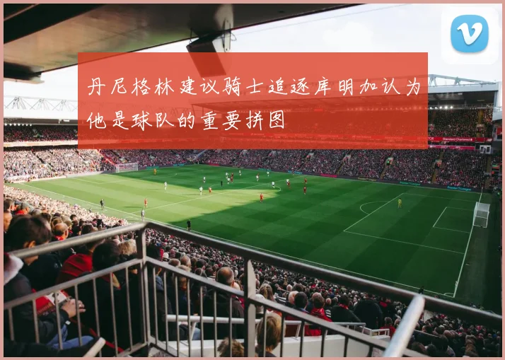 丹尼格林建议骑士追逐库明加认为他是球队的重要拼图
