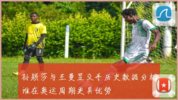 孙颖莎与王曼昱交手历史数据分析谁在奥运周期更具优势