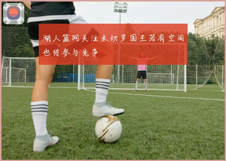 湖人篮网关注米切罗国王若有空间也将参与竞争