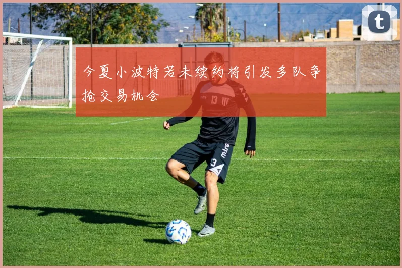 今夏小波特若未续约将引发多队争抢交易机会