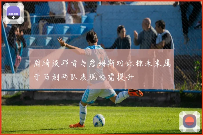 周琦谈邓肯与詹姆斯对比称未来属于马刺两队表现均需提升
