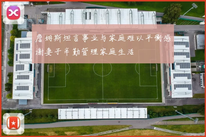 詹姆斯坦言事业与家庭难以平衡感谢妻子辛勤管理家庭生活