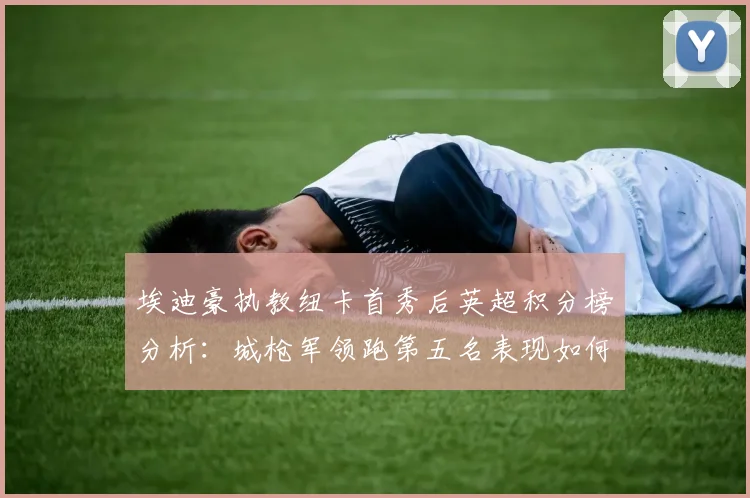 埃迪豪执教纽卡首秀后英超积分榜分析：城枪军领跑第五名表现如何
