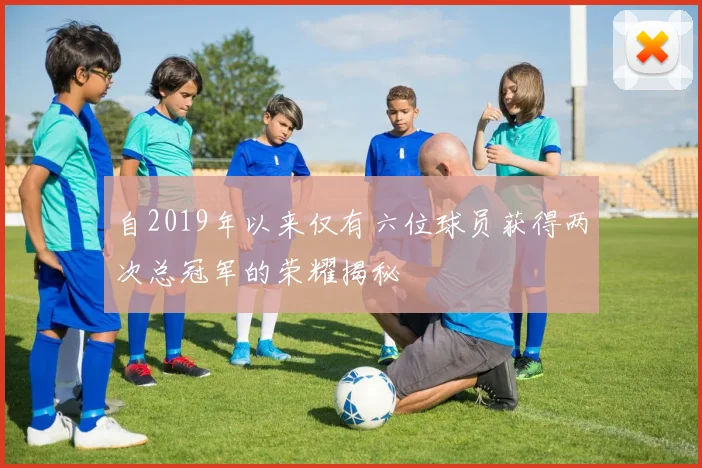 自2019年以来仅有六位球员获得两次总冠军的荣耀揭秘