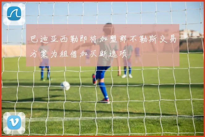 巴迪亚西勒即将加盟那不勒斯交易方案为租借加买断选项