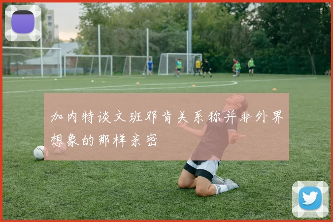 加内特谈文班邓肯关系称并非外界想象的那样亲密