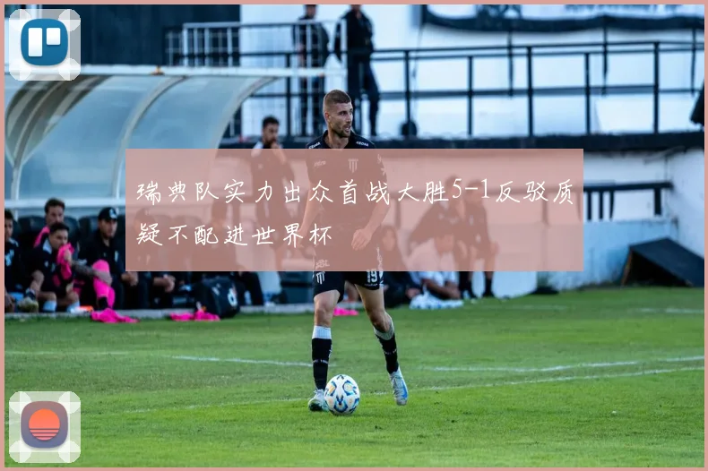 瑞典队实力出众首战大胜5-1反驳质疑不配进世界杯