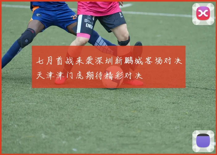 七月首战来袭深圳新鹏城客场对决天津津门虎期待精彩对决