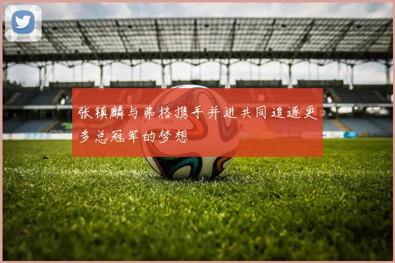 张镇麟与弗格携手并进共同追逐更多总冠军的梦想